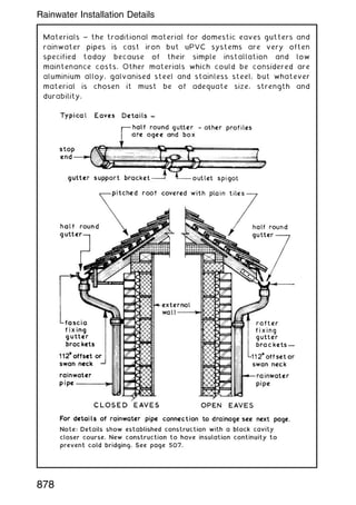 Materials ~ the traditional material for domestic eaves gutters and
rainwater pipes is cast iron but uPVC systems are very often
specified today because of their simple installation and low
maintenance costs. Other materials which could be considered are
aluminium alloy, galvanised steel and stainless steel, but whatever
material is chosen it must be of adequate size, strength and
durability.
878
Rainwater Installation Details
 
