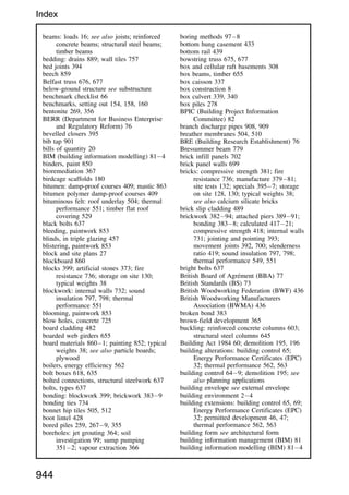beams: loads 16; see also joists; reinforced
concrete beams; structural steel beams;
timber beams
bedding: drains 889; wall tiles 757
bed joints 394
beech 859
Belfast truss 676, 677
below-ground structure see substructure
benchmark checklist 66
benchmarks, setting out 154, 158, 160
bentonite 269, 356
BERR (Department for Business Enterprise
and Regulatory Reform) 76
bevelled closers 395
bib tap 901
bills of quantity 20
BIM (building information modelling) 814
binders, paint 850
bioremediation 367
birdcage scaffolds 180
bitumen: damp-proof courses 409; mastic 863
bitumen polymer damp-proof courses 409
bituminous felt: roof underlay 504; thermal
performance 551; timber flat roof
covering 529
black bolts 637
bleeding, paintwork 853
blinds, in triple glazing 457
blistering, paintwork 853
block and site plans 27
blockboard 860
blocks 399; artificial stones 373; fire
resistance 736; storage on site 130;
typical weights 38
blockwork: internal walls 732; sound
insulation 797, 798; thermal
performance 551
blooming, paintwork 853
blow holes, concrete 725
board cladding 482
boarded web girders 655
board materials 8601; painting 852; typical
weights 38; see also particle boards;
plywood
boilers, energy efficiency 562
bolt boxes 618, 635
bolted connections, structural steelwork 637
bolts, types 637
bonding: blockwork 399; brickwork 3839
bonding ties 734
bonnet hip tiles 505, 512
boot lintel 428
bored piles 259, 2679, 355
boreholes: jet grouting 364; soil
investigation 99; sump pumping
3512; vapour extraction 366
boring methods 978
bottom hung casement 433
bottom rail 439
bowstring truss 675, 677
box and cellular raft basements 308
box beams, timber 655
box caisson 337
box construction 8
box culvert 339, 340
box piles 278
BPIC (Building Project Information
Committee) 82
branch discharge pipes 908, 909
breather membranes 504, 510
BRE (Building Research Establishment) 76
Bressummer beam 779
brick infill panels 702
brick panel walls 699
bricks: compressive strength 381; fire
resistance 736; manufacture 37981;
site tests 132; specials 3957; storage
on site 128, 130; typical weights 38;
see also calcium silicate bricks
brick slip cladding 489
brickwork 38294; attached piers 38991;
bonding 3838; calculated 41721;
compressive strength 418; internal walls
731; jointing and pointing 393;
movement joints 392, 700; slenderness
ratio 419; sound insulation 797, 798;
thermal performance 549, 551
bright bolts 637
British Board of Agrément (BBA) 77
British Standards (BS) 73
British Woodworking Federation (BWF) 436
British Woodworking Manufacturers
Association (BWMA) 436
broken bond 383
brown-field development 365
buckling: reinforced concrete columns 603;
structural steel columns 645
Building Act 1984 60; demolition 195, 196
building alterations: building control 65;
Energy Performance Certificates (EPC)
32; thermal performance 562, 563
building control 649; demolition 195; see
also planning applications
building envelope see external envelope
building environment 24
building extensions: building control 65, 69;
Energy Performance Certificates (EPC)
32; permitted development 46, 47;
thermal performance 562, 563
building form see architectural form
building information management (BIM) 81
building information modelling (BIM) 814
944
Index
 