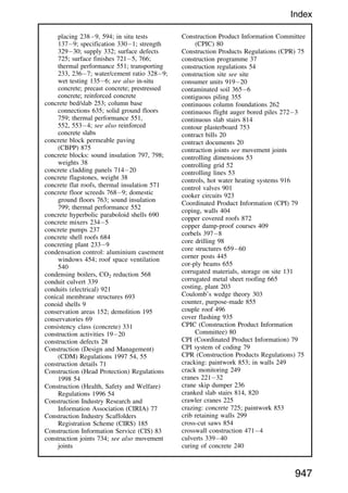 placing 2389, 594; in situ tests
1379; specification 3301; strength
32930; supply 332; surface defects
725; surface finishes 7215, 766;
thermal performance 551; transporting
233, 2367; water/cement ratio 3289;
wet testing 1356; see also in-situ
concrete; precast concrete; prestressed
concrete; reinforced concrete
concrete bed/slab 253; column base
connections 635; solid ground floors
759; thermal performance 551,
552, 5534; see also reinforced
concrete slabs
concrete block permeable paving
(CBPP) 875
concrete blocks: sound insulation 797, 798;
weights 38
concrete cladding panels 71420
concrete flagstones, weight 38
concrete flat roofs, thermal insulation 571
concrete floor screeds 7689; domestic
ground floors 763; sound insulation
799; thermal performance 552
concrete hyperbolic paraboloid shells 690
concrete mixers 2345
concrete pumps 237
concrete shell roofs 684
concreting plant 2339
condensation control: aluminium casement
windows 454; roof space ventilation
540
condensing boilers, CO2 reduction 568
conduit culvert 339
conduits (electrical) 921
conical membrane structures 693
conoid shells 9
conservation areas 152; demolition 195
conservatories 69
consistency class (concrete) 331
construction activities 1920
construction defects 28
Construction (Design and Management)
(CDM) Regulations 1997 54, 55
construction details 71
Construction (Head Protection) Regulations
1998 54
Construction (Health, Safety and Welfare)
Regulations 1996 54
Construction Industry Research and
Information Association (CIRIA) 77
Construction Industry Scaffolders
Registration Scheme (CIRS) 185
Construction Information Service (CIS) 83
construction joints 734; see also movement
joints
Construction Product Information Committee
(CPIC) 80
Construction Products Regulations (CPR) 75
construction programme 37
construction regulations 54
construction site see site
consumer units 91920
contaminated soil 3656
contiguous piling 355
continuous column foundations 262
continuous flight auger bored piles 2723
continuous slab stairs 814
contour plasterboard 753
contract bills 20
contract documents 20
contraction joints see movement joints
controlling dimensions 53
controlling grid 52
controlling lines 53
controls, hot water heating systems 916
control valves 901
cooker circuits 923
Coordinated Product Information (CPI) 79
coping, walls 404
copper covered roofs 872
copper damp-proof courses 409
corbels 3978
core drilling 98
core structures 65960
corner posts 445
cor-ply beams 655
corrugated materials, storage on site 131
corrugated metal sheet roofing 665
costing, plant 203
Coulomb’s wedge theory 303
counter, purpose-made 855
couple roof 496
cover flashing 935
CPIC (Construction Product Information
Committee) 80
CPI (Coordinated Product Information) 79
CPI system of coding 79
CPR (Construction Products Regulations) 75
cracking: paintwork 853; in walls 249
crack monitoring 249
cranes 22132
crane skip dumper 236
cranked slab stairs 814, 820
crawler cranes 225
crazing: concrete 725; paintwork 853
crib retaining walls 299
cross-cut saws 854
crosswall construction 4714
culverts 33940
curing of concrete 240
947
Index
 