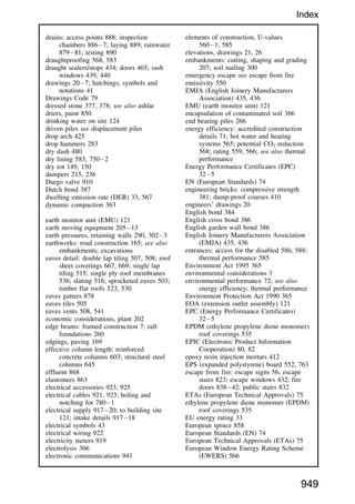 drains: access points 888; inspection
chambers 8867; laying 889; rainwater
87981; testing 890
draughtproofing 568, 583
draught sealers/stops 434; doors 465; sash
windows 439, 440
drawings 207; hatchings, symbols and
notations 41
Drawings Code 79
dressed stone 377, 378; see also ashlar
driers, paint 850
drinking water on site 124
driven piles see displacement piles
drop arch 425
drop hammers 283
dry dash 480
dry lining 583, 7502
dry rot 149, 150
dumpers 215, 236
Durgo valve 910
Dutch bond 387
dwelling emission rate (DER) 33, 567
dynamic compaction 363
earth monitor unit (EMU) 121
earth moving equipment 20513
earth pressures, retaining walls 290, 3023
earthworks: road construction 165; see also
embankments; excavations
eaves detail: double lap tiling 507, 508; roof
sheet coverings 667, 669; single lap
tiling 515; single ply roof membranes
536; slating 516; sprocketed eaves 503;
timber flat roofs 523, 530
eaves gutters 878
eaves tiles 505
eaves vents 508, 541
economic considerations, plant 202
edge beams: framed construction 7; raft
foundations 260
edgings, paving 169
effective column length: reinforced
concrete columns 603; structural steel
columns 645
effluent 868
elastomers 863
electrical accessories 923, 925
electrical cables 921, 923; holing and
notching for 7801
electrical supply 91720; to building site
121; intake details 91718
electrical symbols 43
electrical wiring 922
electricity meters 919
electrolysis 366
electronic communications 941
elements of construction, U-values
5601, 585
elevations, drawings 21, 26
embankments: cutting, shaping and grading
207; soil nailing 300
emergency escape see escape from fire
emissivity 550
EMJA (English Joinery Manufacturers
Association) 435, 436
EMU (earth monitor unit) 121
encapsulation of contaminated soil 366
end bearing piles 266
energy efficiency: accredited construction
details 71; hot water and heating
systems 565; potential CO2 reduction
568; rating 559, 566; see also thermal
performance
Energy Performance Certificates (EPC)
325
EN (European Standards) 74
engineering bricks: compressive strength
381; damp-proof courses 410
engineers’ drawings 20
English bond 384
English cross bond 386
English garden wall bond 386
English Joinery Manufacturers Association
(EMJA) 435, 436
entrances: access for the disabled 586, 588;
thermal performance 585
Environment Act 1995 365
environmental considerations 3
environmental performance 72; see also
energy efficiency; thermal performance
Environment Protection Act 1990 365
EOA (extension outlet assembly) 121
EPC (Energy Performance Certificates)
325
EPDM (ethylene propylene diene monomer)
roof coverings 535
EPIC (Electronic Product Information
Cooperation) 80, 82
epoxy resin injection mortars 412
EPS (expanded polystyrene) board 552, 763
escape from fire: escape signs 56; escape
stairs 823; escape windows 432; fire
doors 83842; public stairs 832
ETAs (European Technical Approvals) 75
ethylene propylene diene monomer (EPDM)
roof coverings 535
EU energy rating 33
European spruce 858
European Standards (EN) 74
European Technical Approvals (ETAs) 75
European Window Energy Rating Scheme
(EWERS) 566
949
Index
 