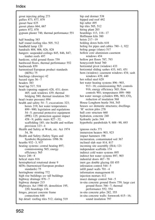 grout injecting piling 273
gullies 873, 877, 879
gusset base 635
gusset plates 664, 667
gutters 872, 878
gypsum plaster 746; thermal performance 551
half bonding 383
half round roofing tiles 505, 512
handheld lamp 120
handrails 804, 806, 826, 828
hangers: suspended ceilings 845, 846, 847;
timber roofs 497
hardcore, solid ground floors 759
hardwood floors, thermal performance 552
hardwoods 859
harmonised European product standards
(hENs) 75
hatchings (drawings) 42
hazard signs 567
headers 383
head lap 517, 518
heads (opening support) 428, 431; doors
465; sash windows 439; thermal
bridging 580; thermal insulation 581
head (water pressure) 894
health and safety 547; excavations 323;
hoists 219; hot water temperatures
899900; legislation and regulations
545; personal protective equipment
(PPE) 125; protection against impact
4589; public stairs 82732;
scaffolding 185; site health and welfare
provision 1234
Health and Safety at Work, etc. Act 1974
54, 56
Health and Safety (Safety Signs and
Symbols) Regulations 1996 56
hearths 9323, 937
heating systems: central heating 897;
commissioning 565; energy
efficiency 565
heave 2468
helical stairs 816
hemispherical rotational dome 9
hENs (harmonised European product
standards) 75
herringbone strutting 772
high rise buildings see tall buildings
highway drainage 8767
highway dumper 215
Highways Act 1980 45; demolition 195,
220; hoardings 116
hinges, precast concrete frame
connections 648
hip detail: roofing tiles 512; slating 519
hip end dormer 538
hipped end roof 492
hip rafter 495
hip tiles 505, 512
hiring plant 203
hoardings 113, 11617
Hoffmann kiln 380
hoists 21719
holding down bolts 618
holing for pipes and cables 7801, 922
holing gauge (slates) 517
hollow core aluminium casement
windows 454
hollow pot floors 787, 793
honeycomb bond 760
horizontal pivot (window) 433
horizontal sliding sashes 433, 443, 451
horn (window): casement windows 434; sash
windows 439, 440
hot rolled steel 629
hot water heating systems 896903,
91316; commissioning 565; controls
916; energy efficiency 565; flow
controls 901; temperatures 899900
hot water storage cylinders 896, 903; CO2
reduction of insulation 568
House Longhorn beetle 544, 545
houses see domestic structures; dwellings
‘H’ section piles 278
hull core structure 660
hydration, concrete 240
hydraulic jacks 344
hyperbolic paraboloids 9, 68890, 693
igneous rocks 371
immersion heaters 903, 923
impact hammers 198
incineration, contaminated soil 367
inclined slab stair 814, 817
incoming site assembly (ISA) 121
independent scaffolds 174
indirect cold water systems 895
indirect hot water systems 897, 903
industrial doors 46770
inert gas double glazing fill 455
infestation control 5445
infill panel walls 7014
information management 81
injection mortars 412
insect damage control 5445
in-situ concrete ground floors 759; large cast
ground floors 7667; thermal
performance 552, 554
in-situ concrete piles 282, 355
in-situ concrete walls: formwork 61516;
sound insulation 797
952
Index
 
