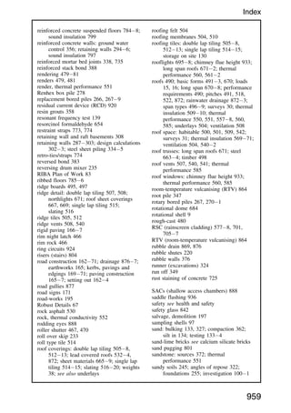 reinforced concrete suspended floors 7848;
sound insulation 799
reinforced concrete walls: ground water
control 356; retaining walls 2946;
sound insulation 797
reinforced mortar bed joints 338, 735
reinforced stack bond 388
rendering 47981
renders 479, 481
render, thermal performance 551
Renhex box pile 278
replacement bored piles 266, 2679
residual current device (RCD) 920
resin grouts 358
resonant frequency test 139
resorcinol formaldehyde 654
restraint straps 773, 774
retaining wall and raft basements 308
retaining walls 287303; design calculations
3023; steel sheet piling 3345
retro-ties/straps 774
reversed bond 383
reversing drum mixer 235
RIBA Plan of Work 83
ribbed floors 7856
ridge boards 495, 497
ridge detail: double lap tiling 507, 508;
northlights 671; roof sheet coverings
667, 669; single lap tiling 515;
slating 516
ridge tiles 505, 512
ridge vents 508, 540
rigid paving 1667
rim night latch 466
rim rock 466
ring circuits 924
risers (stairs) 804
road construction 16271; drainage 8767;
earthworks 165; kerbs, pavings and
edgings 16971; paving construction
1657; setting out 1624
road gullies 877
road signs 171
road-works 195
Robust Details 67
rock asphalt 530
rock, thermal conductivity 552
rodding eyes 888
roller shutter 467, 470
roll over skip 233
roll type tile 514
roof coverings: double lap tiling 5058,
51213; lead covered roofs 5324,
872; sheet materials 6659; single lap
tiling 51415; slating 51620; weights
38; see also underlays
roofing felt 504
roofing membranes 504, 510
roofing tiles: double lap tiling 5058,
51213; single lap tiling 51415;
storage on site 130
rooflights 6958; chimney flue height 933;
long span roofs 6712; thermal
performance 560, 5612
roofs 490; basic forms 4913, 670; loads
15, 16; long span 6708; performance
requirements 490; pitches 491, 518,
522, 872; rainwater drainage 8723;
span types 4969; surveys 30; thermal
insulation 50910; thermal
performance 550, 551, 5578, 560,
585; underlays 504; ventilation 508
roof space: habitable 500, 501, 509, 542;
surveys 31; thermal insulation 56971;
ventilation 504, 5402
roof trusses: long span roofs 671; steel
6634; timber 498
roof vents 507, 540, 541; thermal
performance 585
roof windows: chimney flue height 933;
thermal performance 560, 585
room-temperature vulcanising (RTV) 864
root pile 347
rotary bored piles 267, 2701
rotational dome 684
rotational shell 9
rough-cast 480
RSC (rainscreen cladding) 5778, 701,
7057
RTV (room-temperature vulcanising) 864
rubble drain 869, 876
rubble shutes 220
rubble walls 376
runner (excavations) 324
run off 349
rust staining of concrete 725
SACs (shallow access chambers) 888
saddle flashing 936
safety see health and safety
safety glass 842
salvage, demolition 197
sampling shells 97
sand: bulking 133, 327; compaction 362;
silt in 134; testing 1334
sand-lime bricks see calcium silicate bricks
sand pugging 801
sandstone: sources 372; thermal
performance 551
sandy soils 245; angles of repose 322;
foundations 255; investigation 1001
959
Index
 