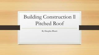 Building Construction ll
Pitched Roof
By Deepika Bharti
 