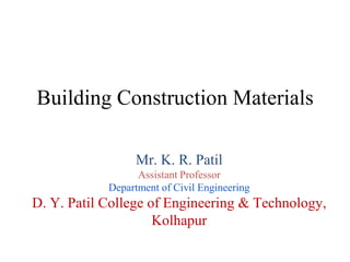 Building Construction Materials
Mr. K. R. Patil
Assistant Professor
Department of Civil Engineering
D. Y. Patil College of Engineering & Technology,
Kolhapur
 