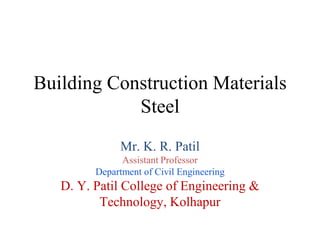 Building Construction Materials
Steel
Mr. K. R. Patil
Assistant Professor
Department of Civil Engineering
D. Y. Patil College of Engineering &
Technology, Kolhapur
 
