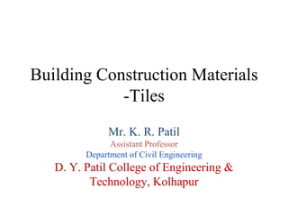 Building Construction Materials
-Tiles
Mr. K. R. Patil
Assistant Professor
Department of Civil Engineering
D. Y. Patil College of Engineering &
Technology, Kolhapur
 