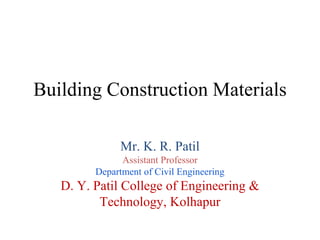 Building Construction Materials
Mr. K. R. Patil
Assistant Professor
Department of Civil Engineering
D. Y. Patil College of Engineering &
Technology, Kolhapur
 
