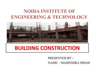 BUILDING CONSTRUCTION
PRESENTED BY -
NAME – MAHENDRA SINGH
NOIDA INSTITUTE OF
ENGINEERING & TECHNOLOGY
 