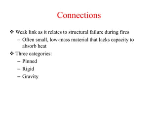 Connections
 Weak link as it relates to structural failure during fires
– Often small, low-mass material that lacks capacity to
absorb heat
 Three categories:
– Pinned
– Rigid
– Gravity
 