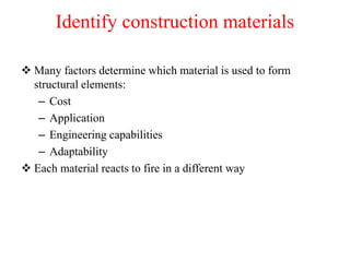Identify construction materials
 Many factors determine which material is used to form
structural elements:
– Cost
– Application
– Engineering capabilities
– Adaptability
 Each material reacts to fire in a different way
 