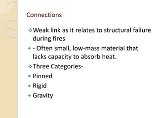 Connections
Weak link as it relates to structural failure
during fires
 - Often small, low-mass material that
lacks capacity to absorb heat.
Three Categories-
 Pinned
 Rigid
 Gravity
 