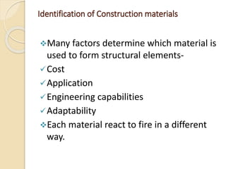 Identification of Construction materials
Many factors determine which material is
used to form structural elements-
Cost
Application
Engineering capabilities
Adaptability
Each material react to fire in a different
way.
 