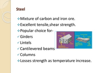 Steel
Mixture of carbon and iron ore.
Excellent tensile,shear strength.
Popular choice for-
Girders
Lintels
Cantilevered beams
Columns
Losses strength as temperature increase.
 