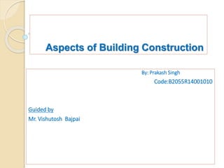 Aspects of Building Construction
By: Prakash Singh
Code:B2055R14001010
Guided by
Mr. Vishutosh Bajpai
 