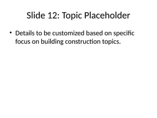 Slide 12: Topic Placeholder
• Details to be customized based on specific
focus on building construction topics.
 