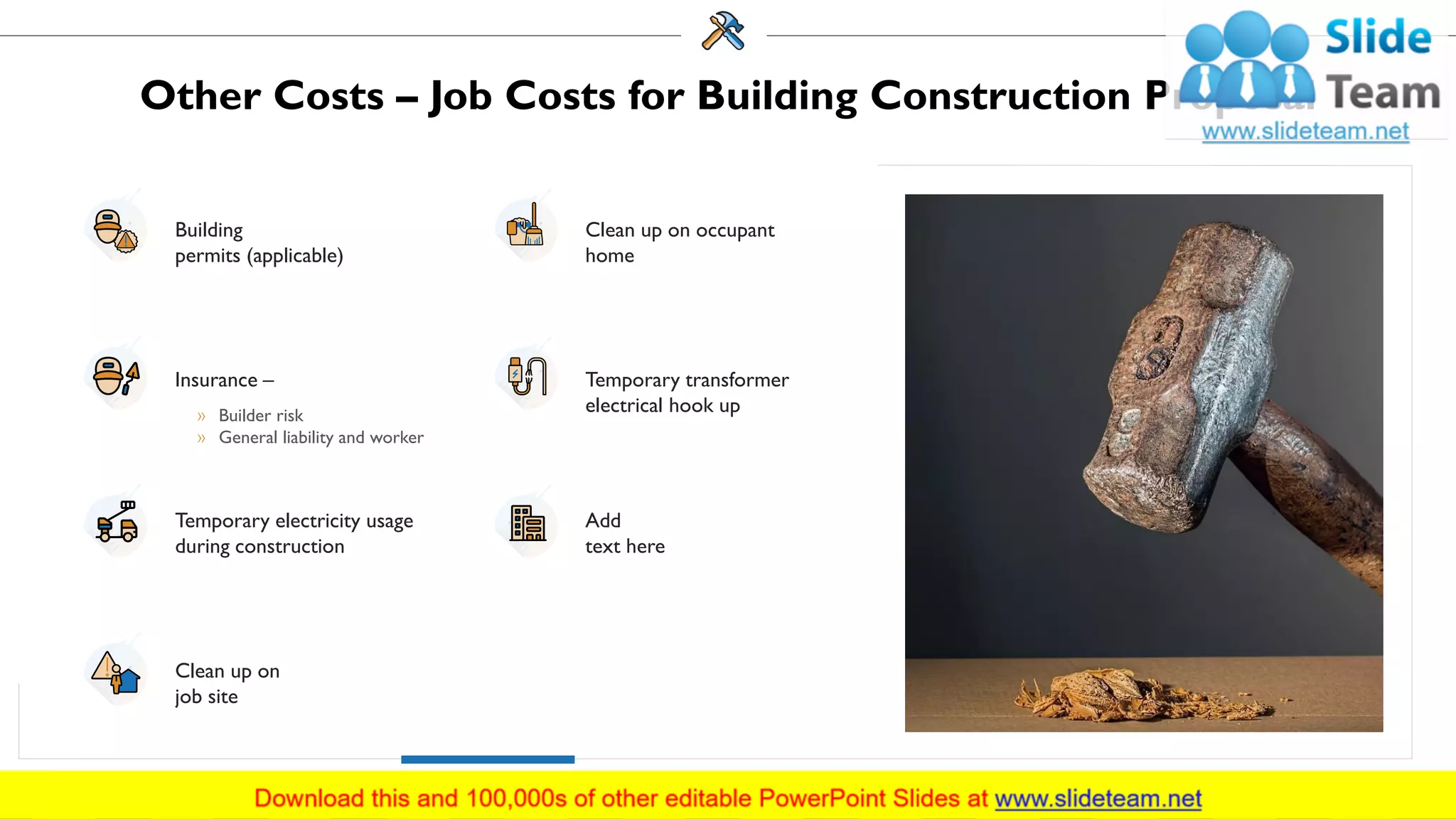 Other Costs – Job Costs for Building Construction Proposal
Building
permits (applicable)
Insurance –
» Builder risk
» General liability and worker
Temporary electricity usage
during construction
Clean up on
job site
Clean up on occupant
home
Temporary transformer
electrical hook up
Add
text here
12
 