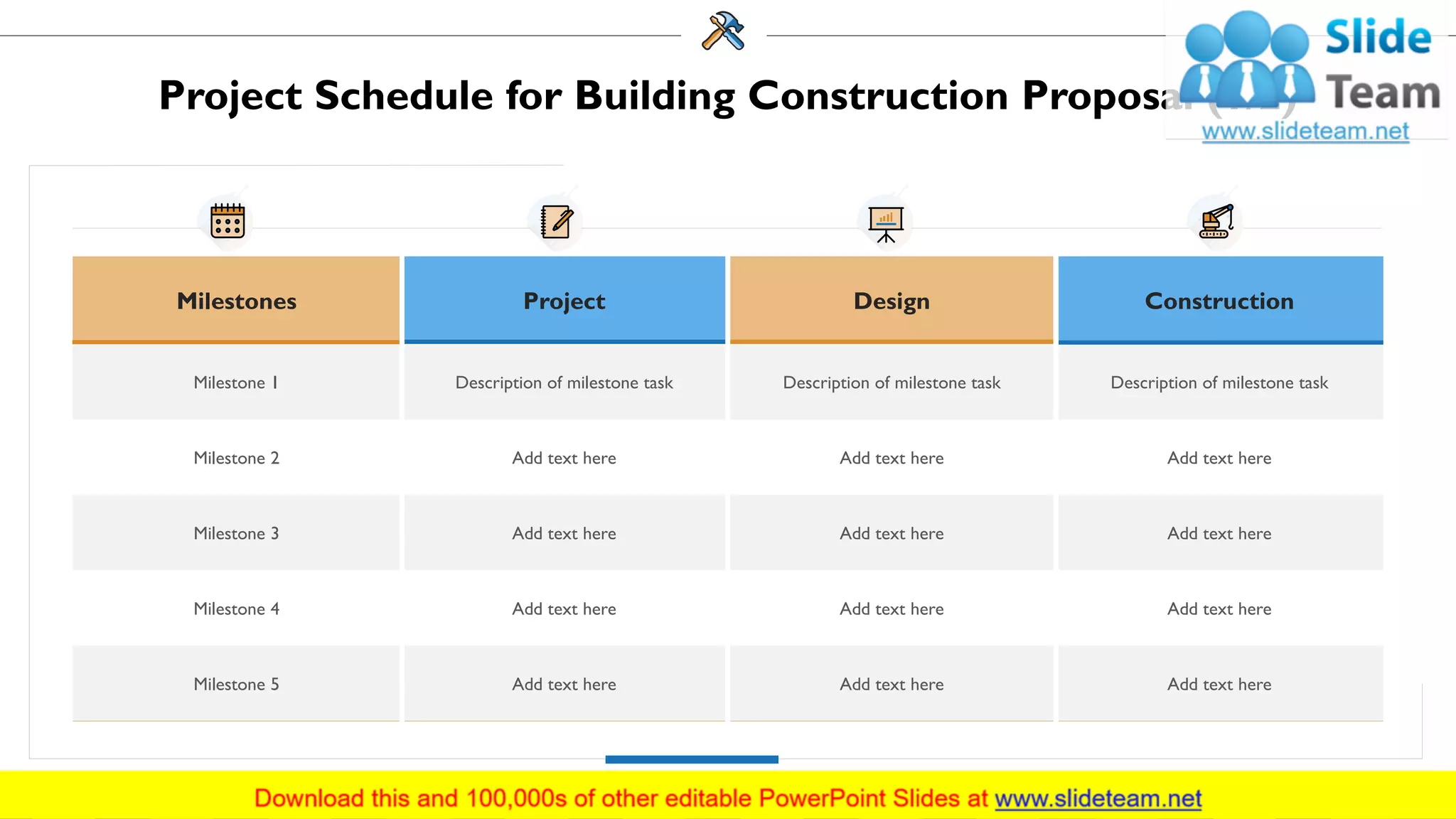 Project Schedule for Building Construction Proposal (1/2)
Milestones Project Design Construction
Milestone 1 Description of milestone task Description of milestone task Description of milestone task
Milestone 2 Add text here Add text here Add text here
Milestone 3 Add text here Add text here Add text here
Milestone 4 Add text here Add text here Add text here
Milestone 5 Add text here Add text here Add text here
15
 