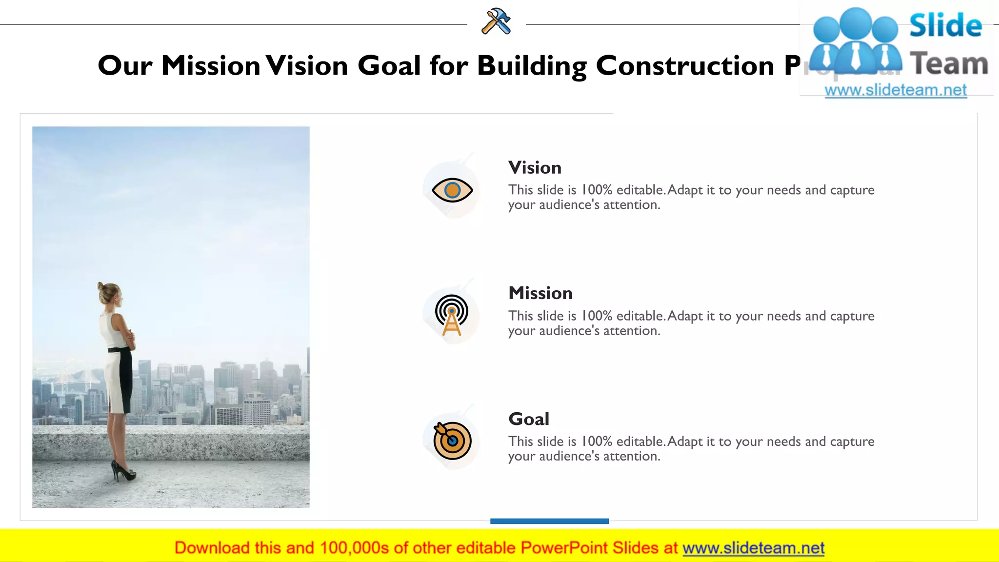 Our MissionVision Goal for Building Construction Proposal
Vision
This slide is 100% editable.Adapt it to your needs and capture
your audience's attention.
Mission
This slide is 100% editable.Adapt it to your needs and capture
your audience's attention.
Goal
This slide is 100% editable.Adapt it to your needs and capture
your audience's attention.
33
 