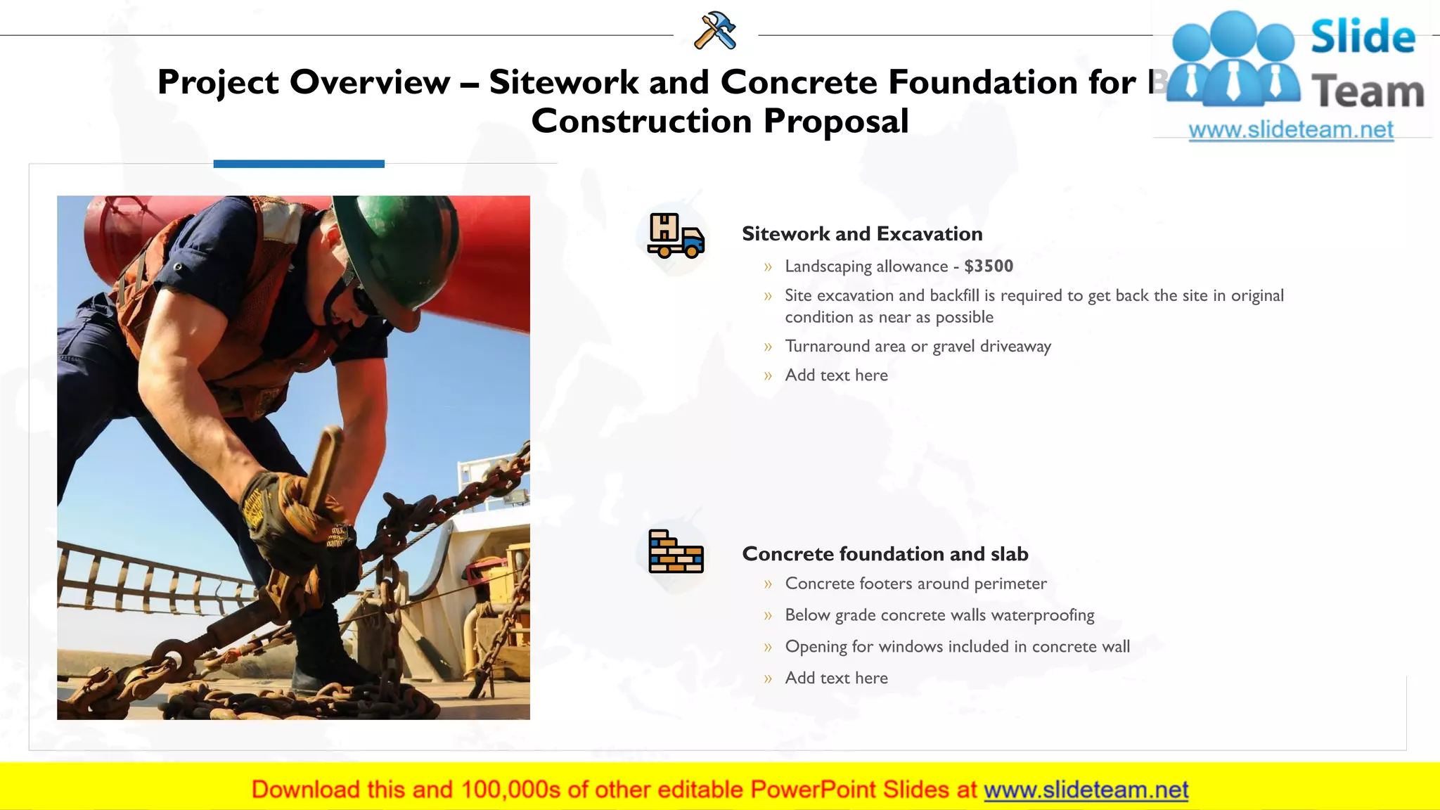 Project Overview – Sitework and Concrete Foundation for Building
Construction Proposal
Sitework and Excavation
» Landscaping allowance - $3500
» Site excavation and backfill is required to get back the site in original
condition as near as possible
» Turnaround area or gravel driveaway
» Add text here
Concrete foundation and slab
» Concrete footers around perimeter
» Below grade concrete walls waterproofing
» Opening for windows included in concrete wall
» Add text here
6
 