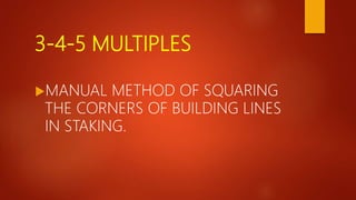 3-4-5 MULTIPLES
MANUAL METHOD OF SQUARING
THE CORNERS OF BUILDING LINES
IN STAKING.
 