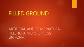 FILLED GROUND
ARTIFICIAL AND SOME NATURAL
FILLS TO A MORE OR LESS
UNIFORM.
 