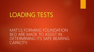LOADING TESTS
MAT’LS FORMING FOUNDATION
BED ARE MADE TO ASSIST IN
DETERMINING ITS SAFE BEARING
CAPACITY.
 