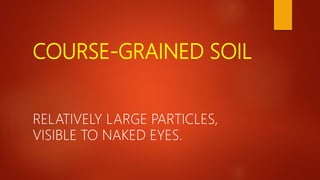 COURSE-GRAINED SOIL
RELATIVELY LARGE PARTICLES,
VISIBLE TO NAKED EYES.
 