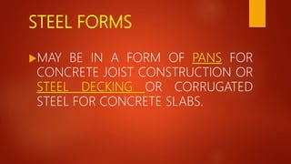 STEEL FORMS
MAY BE IN A FORM OF PANS FOR
CONCRETE JOIST CONSTRUCTION OR
STEEL DECKING OR CORRUGATED
STEEL FOR CONCRETE SLABS.
 