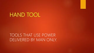 HAND TOOL
TOOLS THAT USE POWER
DELIVERED BY MAN ONLY.
 