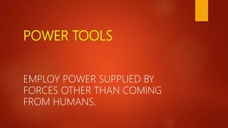 POWER TOOLS
EMPLOY POWER SUPPLIED BY
FORCES OTHER THAN COMING
FROM HUMANS.
 