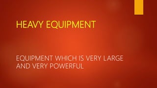 HEAVY EQUIPMENT
EQUIPMENT WHICH IS VERY LARGE
AND VERY POWERFUL
 