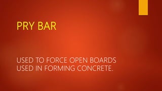 PRY BAR
USED TO FORCE OPEN BOARDS
USED IN FORMING CONCRETE.
 