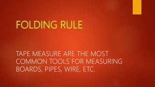 FOLDING RULE
TAPE MEASURE ARE THE MOST
COMMON TOOLS FOR MEASURING
BOARDS, PIPES, WIRE, ETC.
 