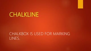 CHALKLINE
CHALKBOX IS USED FOR MARKING
LINES.
 