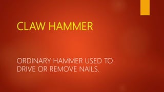 CLAW HAMMER
ORDINARY HAMMER USED TO
DRIVE OR REMOVE NAILS.
 