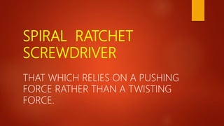 SPIRAL RATCHET
SCREWDRIVER
THAT WHICH RELIES ON A PUSHING
FORCE RATHER THAN A TWISTING
FORCE.
 