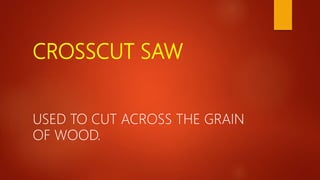 CROSSCUT SAW
USED TO CUT ACROSS THE GRAIN
OF WOOD.
 