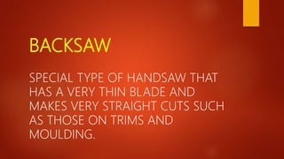 BACKSAW
SPECIAL TYPE OF HANDSAW THAT
HAS A VERY THIN BLADE AND
MAKES VERY STRAIGHT CUTS SUCH
AS THOSE ON TRIMS AND
MOULDING.
 