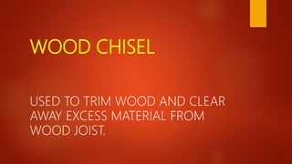 WOOD CHISEL
USED TO TRIM WOOD AND CLEAR
AWAY EXCESS MATERIAL FROM
WOOD JOIST.
 