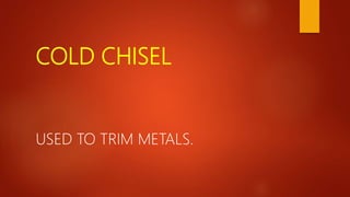 COLD CHISEL
USED TO TRIM METALS.
 