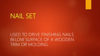 NAIL SET
USED TO DRIVE FINISHING NAILS
BELOW SURFACE OF A WOODEN
TRIM OR MOLDING.
 