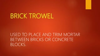 BRICK TROWEL
USED TO PLACE AND TRIM MORTAR
BETWEEN BRICKS OR CONCRETE
BLOCKS.
 