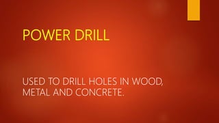 POWER DRILL
USED TO DRILL HOLES IN WOOD,
METAL AND CONCRETE.
 