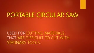 PORTABLE CIRCULAR SAW
USED FOR CUTTING MATERIALS
THAT ARE DIFFICULT TO CUT WITH
STATINARY TOOLS.
 