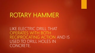 ROTARY HAMMER
LIKE ELECTRIC DRILL THAT
OPERATES WITH BOTH
RECIPROCATING ACTION AND IS
USED TO DRILL HOLES IN
CONCRETE.
 