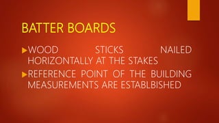 BATTER BOARDS
WOOD STICKS NAILED
HORIZONTALLY AT THE STAKES
REFERENCE POINT OF THE BUILDING
MEASUREMENTS ARE ESTABLBISHED
 