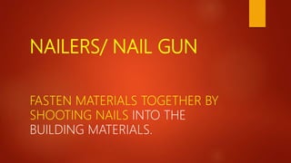 NAILERS/ NAIL GUN
FASTEN MATERIALS TOGETHER BY
SHOOTING NAILS INTO THE
BUILDING MATERIALS.
 