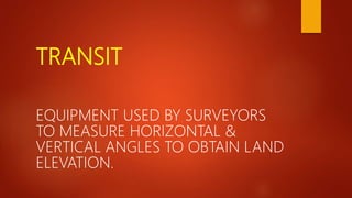 TRANSIT
EQUIPMENT USED BY SURVEYORS
TO MEASURE HORIZONTAL &
VERTICAL ANGLES TO OBTAIN LAND
ELEVATION.
 
