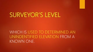 SURVEYOR’S LEVEL
WHICH IS USED TO DETERMINED AN
UNINDENTIFIED ELEVATION FROM A
KNOWN ONE.
 
