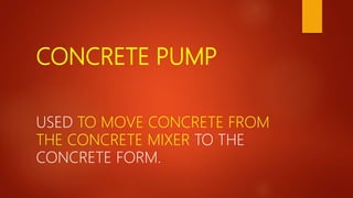 CONCRETE PUMP
USED TO MOVE CONCRETE FROM
THE CONCRETE MIXER TO THE
CONCRETE FORM.
 